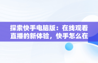 探索快手电脑版：在线观看直播的新体验，快手怎么在电脑上看直播间 