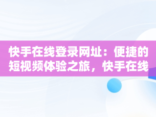 快手在线登录网址：便捷的短视频体验之旅，快手在线登录网址是多少 