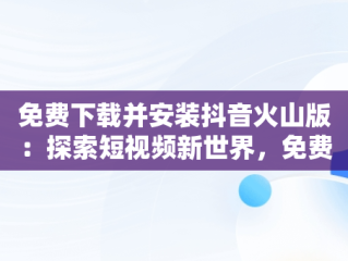 免费下载并安装抖音火山版：探索短视频新世界，免费下载安装抖音火山版到手机桌面 