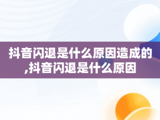 抖音闪退是什么原因造成的,抖音闪退是什么原因