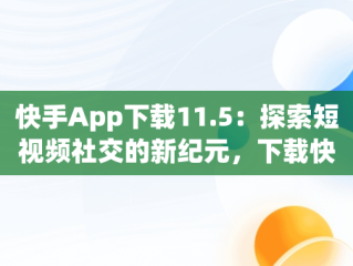 快手App下载11.5：探索短视频社交的新纪元，下载快手最新app 