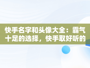 快手名字和头像大全：霸气十足的选择，快手取好听的名字和头像 