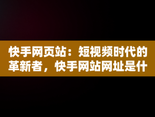 快手网页站：短视频时代的革新者，快手网站网址是什么 