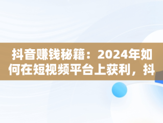 抖音赚钱秘籍：2024年如何在短视频平台上获利，抖音怎么赚钱新手入门 
