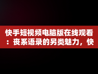 快手短视频电脑版在线观看：丧系语录的另类魅力，快手短视频电脑版有吗 