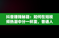 抖音赚钱秘籍：如何在短视频热潮中分一杯羹，普通人在抖音上怎么赚钱 