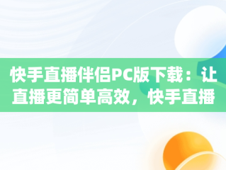快手直播伴侣PC版下载：让直播更简单高效，快手直播伴侣pc下载安装 