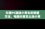 抖音PC端挂小黄车的简便方法，电脑抖音怎么挂小黄车? 