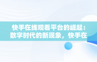 快手在线观看平台的崛起：数字时代的新现象，快手在线观看免费 