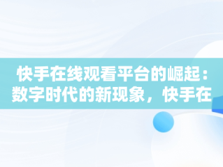 快手在线观看平台的崛起：数字时代的新现象，快手在线观看免费 