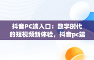 抖音PC端入口：数字时代的短视频新体验，抖音pc端入口在哪里 