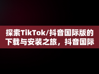 探索TikTok/抖音国际版的下载与安装之旅，抖音国际版tiktok下载安装教程 安卓 