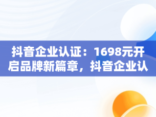 抖音企业认证：1698元开启品牌新篇章，抖音企业认证流程 