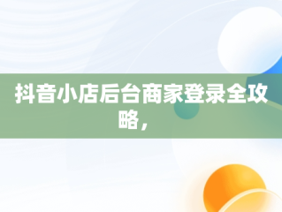 抖音小店后台商家登录全攻略， 