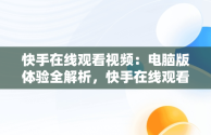 快手在线观看视频：电脑版体验全解析，快手在线观看87881578421580942656830.279.44766218 