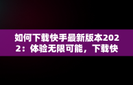 如何下载快手最新版本2022：体验无限可能，下载快手 最新版 