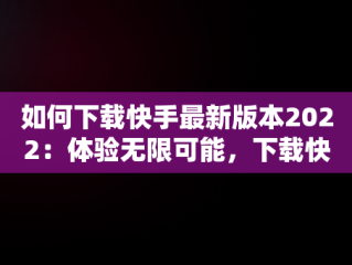 如何下载快手最新版本2022：体验无限可能，下载快手 最新版 