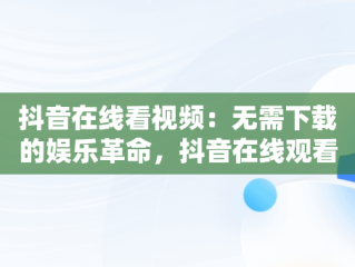 抖音在线看视频：无需下载的娱乐革命，抖音在线观看不用下载 