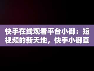 快手在线观看平台小御：短视频的新天地，快手小御直播回放 