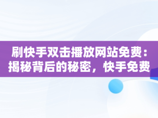 刷快手双击播放网站免费：揭秘背后的秘密，快手免费刷播放双击网址最便宜 