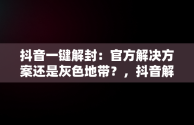 抖音一键解封：官方解决方案还是灰色地带？，抖音解封软件下载 