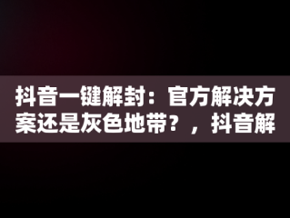 抖音一键解封：官方解决方案还是灰色地带？，抖音解封软件下载 