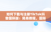 如何下载与注册TikTok抖音国际版：简易教程，国际版抖音tiktok下载安装教程 无需root 