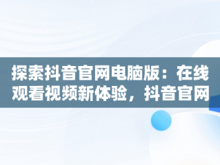 探索抖音官网电脑版：在线观看视频新体验，抖音官网电脑版在线观看视频软件 