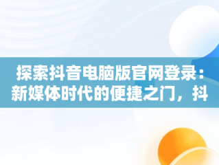 探索抖音电脑版官网登录：新媒体时代的便捷之门，抖音电脑官方网站登录 