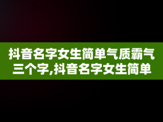 抖音名字女生简单气质霸气三个字,抖音名字女生简单气质霸气