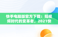 快手电脑版官方下载：短视频时代的变革者，2021快手电脑版 