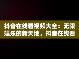 抖音在线看视频大全：无限娱乐的新天地，抖音在线看视频大全下载 