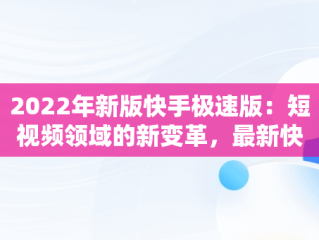 2022年新版快手极速版：短视频领域的新变革，最新快手极速版 