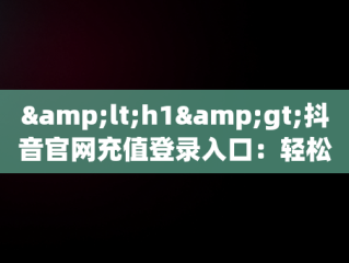 &lt;h1&gt;抖音官网充值登录入口：轻松实现内容创作收益&lt;/h1&gt;，抖音官网充值登录入口1:1 