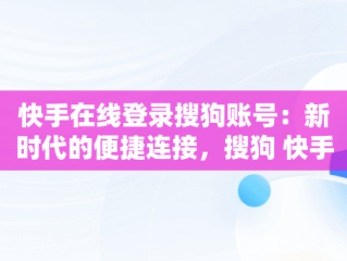 快手在线登录搜狗账号：新时代的便捷连接，搜狗 快手 