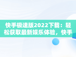 快手极速版2022下载：轻松获取最新娱乐体验，快手极速版2022下载正版 