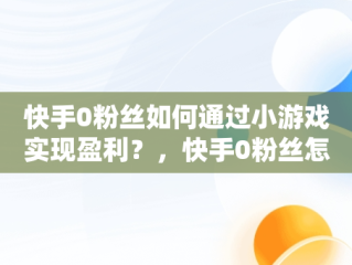 快手0粉丝如何通过小游戏实现盈利？，快手0粉丝怎么玩 