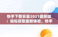 快手下载安装2021最新版：轻松获取最新体验，快手下载安装免费下载快手下载安装免费 