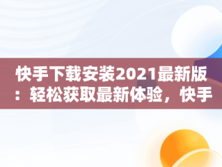 快手下载安装2021最新版：轻松获取最新体验，快手下载安装免费下载快手下载安装免费 