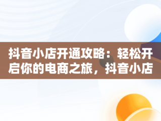 抖音小店开通攻略：轻松开启你的电商之旅，抖音小店怎么开通物流服务商 
