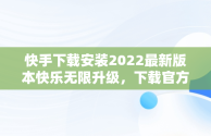 快手下载安装2022最新版本快乐无限升级，下载官方最新版快手 