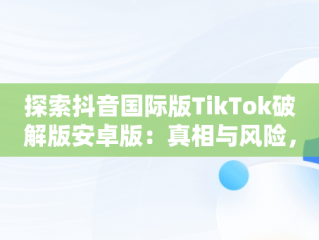 探索抖音国际版TikTok破解版安卓版：真相与风险，抖音国际版 tiktok1.2.0 