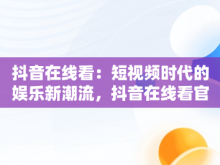 抖音在线看：短视频时代的娱乐新潮流，抖音在线看官网 