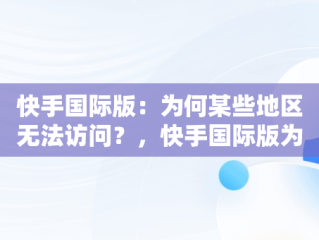 快手国际版：为何某些地区无法访问？，快手国际版为什么用不了 