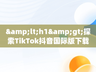 &lt;h1&gt;探索TikTok抖音国际版下载：2020年新趋势&lt;/h1&gt;，tiktok抖音国际版下载安装 