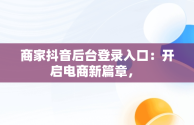 商家抖音后台登录入口：开启电商新篇章， 