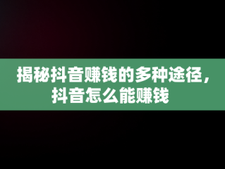 揭秘抖音赚钱的多种途径，抖音怎么能赚钱 