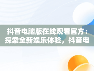 抖音电脑版在线观看官方：探索全新娱乐体验，抖音电脑版在线观看官方网站 
