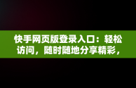 快手网页版登录入口：轻松访问，随时随地分享精彩，快手手机网页版登录手机版 