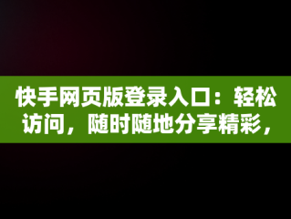 快手网页版登录入口：轻松访问，随时随地分享精彩，快手手机网页版登录手机版 